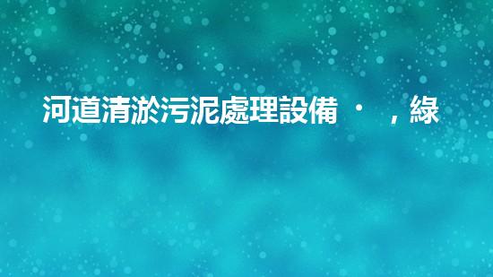 河道清淤污泥處理設備，綠色環(huán)保新選擇！